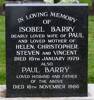 In loving memory ofISOBEL BARRYDearly loved wife of Pauland loved mother of Helen, Christopher, Steven and VincentDied 16th January 1979AlsoPAUL BARRYLoved husband and father of the aboveDied 16th November 1986 He is buried in the Papatoetoe Cemetery, Auckland PLOT: Roman Catholic Area Row V Plot 516